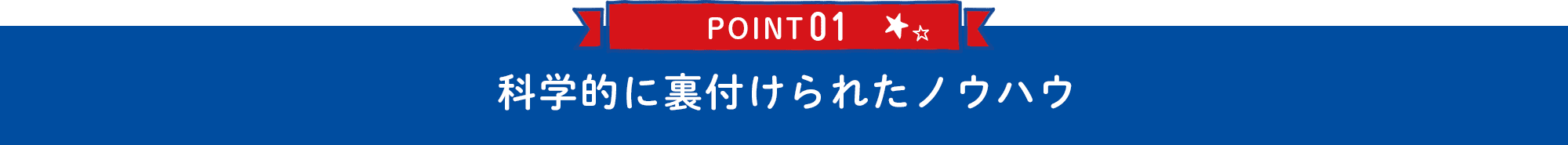 POINT01 科学的に裏付けられたノウハウ