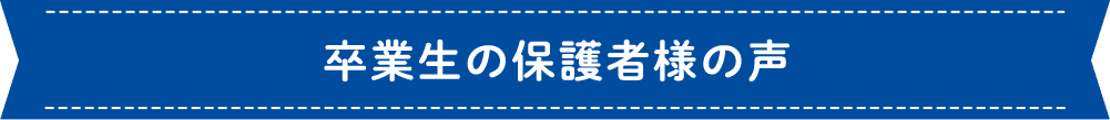 卒業生の保護者さまの声