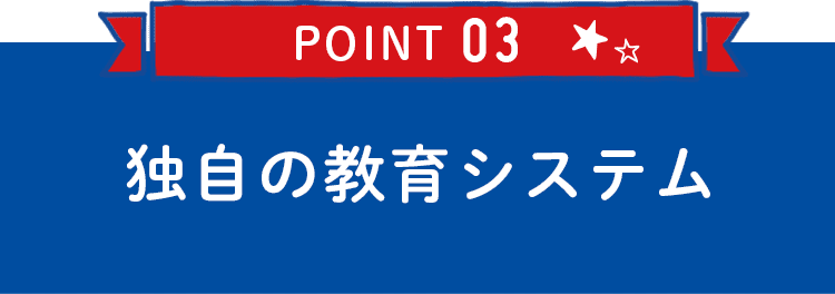 POINT03 独自の教育システム