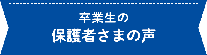 卒業生の保護者さまの声