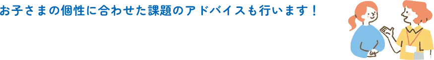 お子さまの個性に合わせた課題のアドバイスも行います！