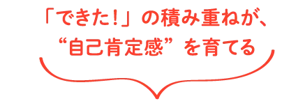 「できた！」の積み重ねが、“自己肯定感”を育てる
