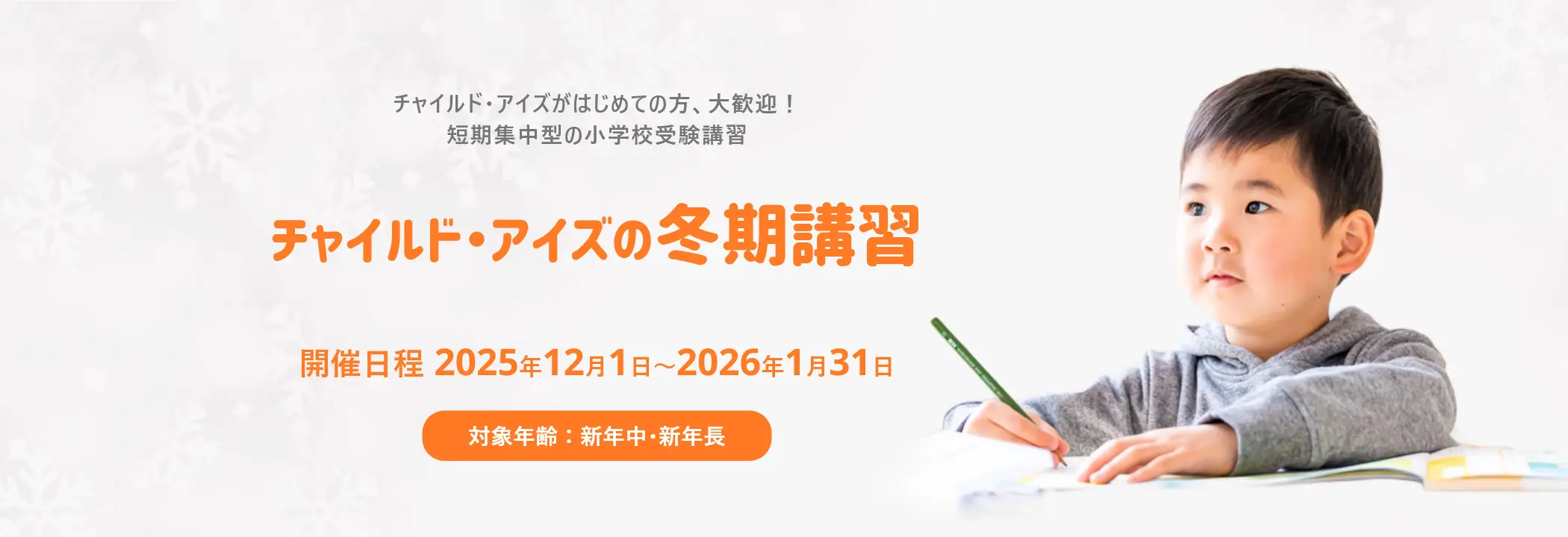 チャイルド・アイズがはじめての方、大歓迎！短期集中型の小学校受験講習 チャイルド・アイズの冬期講習 開催日程2025年12月1日～2026年1月31日 対象年齢：新年中・新年長