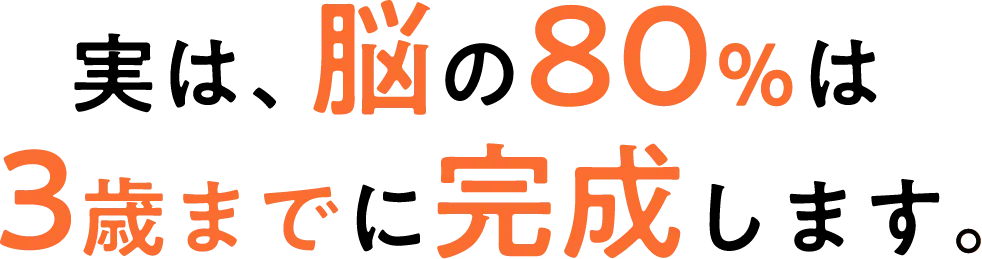 実は、脳の80％は3歳までに完成します。