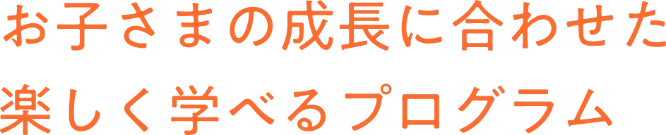 お子さまの成長に合わせた楽しく学べるプログラム