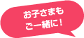 お子さまもご一緒に！