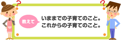 教えて いままでの子育てのこと。これからの子育てのこと。