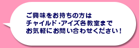 ご興味をお持ちの方はチャイルド・アイズ各教室までお気軽にお問い合わせください!