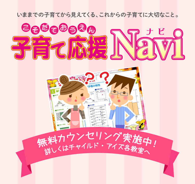 いままでの子育てから見えてくる、これからの子育てに大切なこと。子育て応援Navi 無料カンセリング実施中!詳しくはチャイルド・アイズ各教室へ